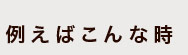 例えばこんな時